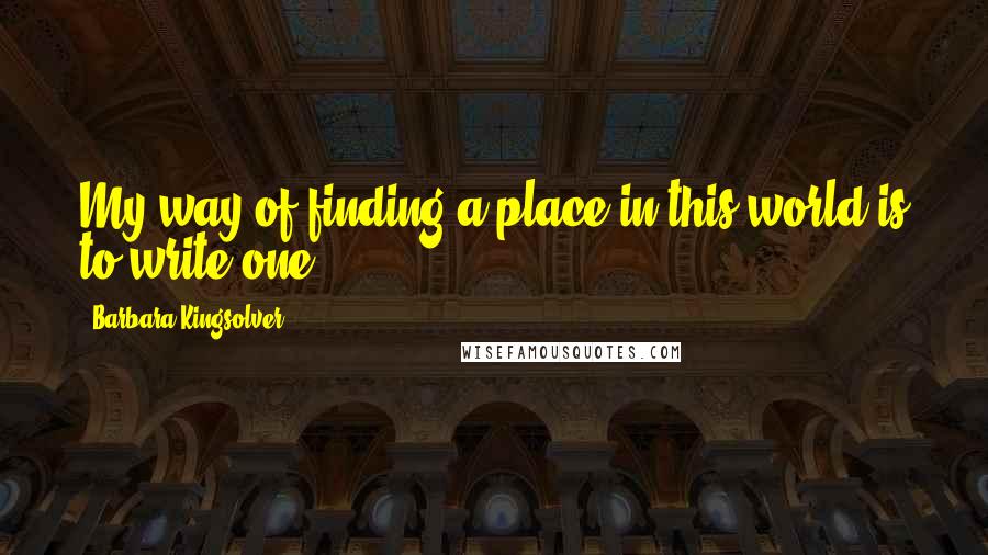 Barbara Kingsolver Quotes: My way of finding a place in this world is to write one.