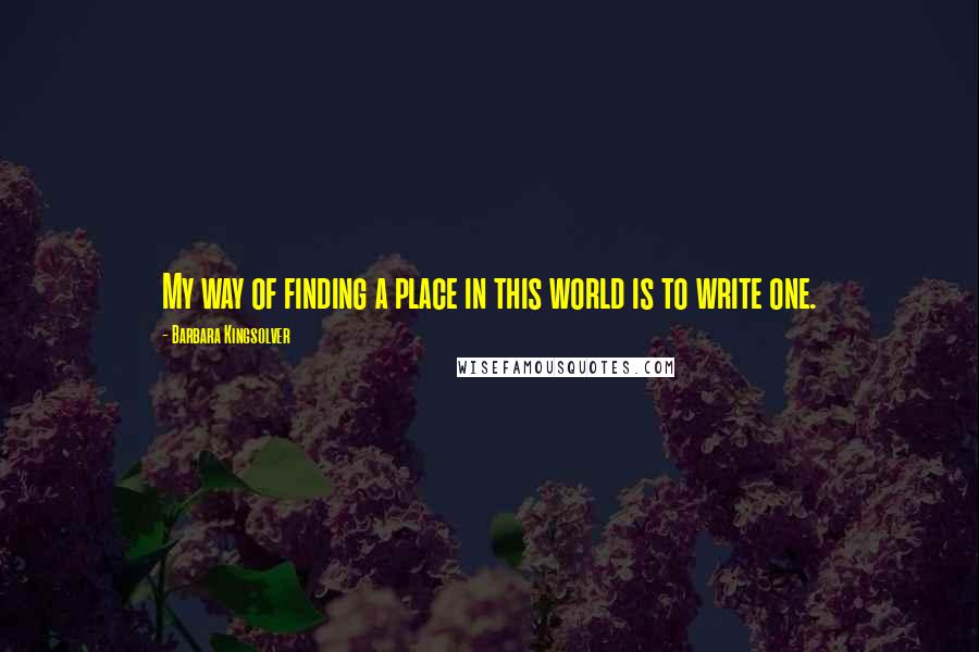 Barbara Kingsolver Quotes: My way of finding a place in this world is to write one.