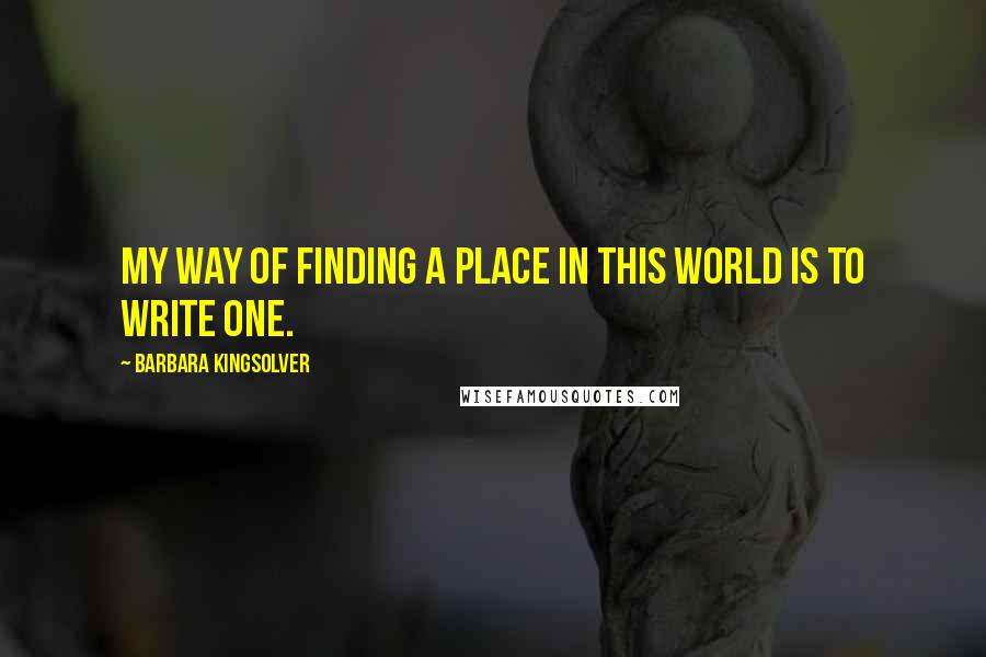 Barbara Kingsolver Quotes: My way of finding a place in this world is to write one.