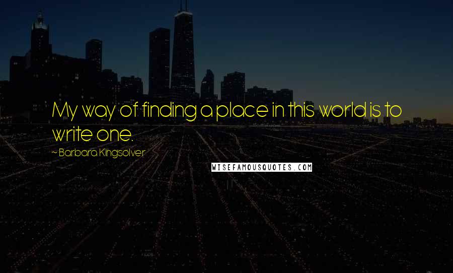 Barbara Kingsolver Quotes: My way of finding a place in this world is to write one.