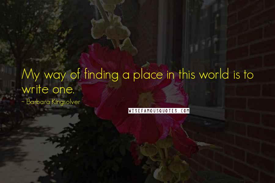 Barbara Kingsolver Quotes: My way of finding a place in this world is to write one.