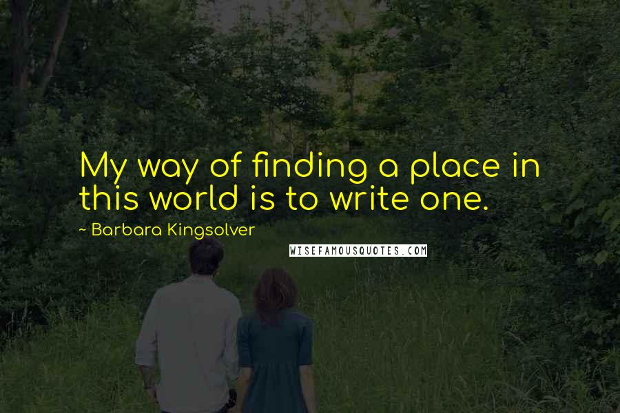 Barbara Kingsolver Quotes: My way of finding a place in this world is to write one.