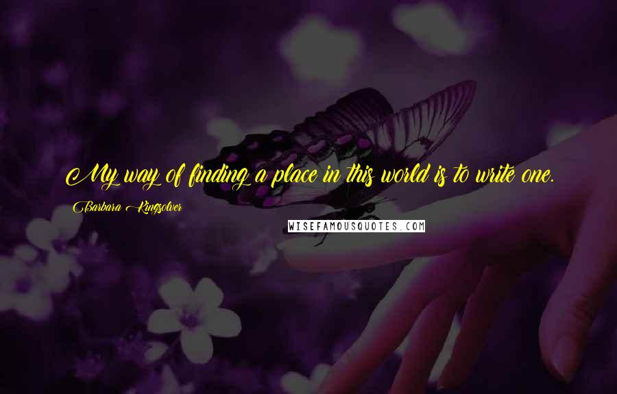 Barbara Kingsolver Quotes: My way of finding a place in this world is to write one.