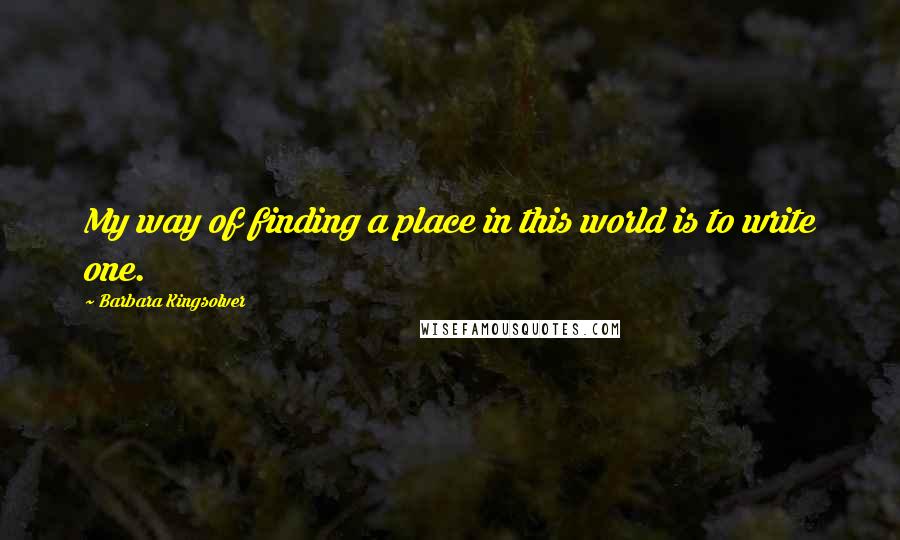 Barbara Kingsolver Quotes: My way of finding a place in this world is to write one.