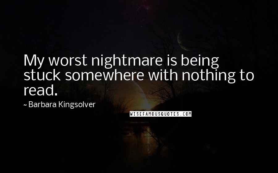 Barbara Kingsolver Quotes: My worst nightmare is being stuck somewhere with nothing to read.