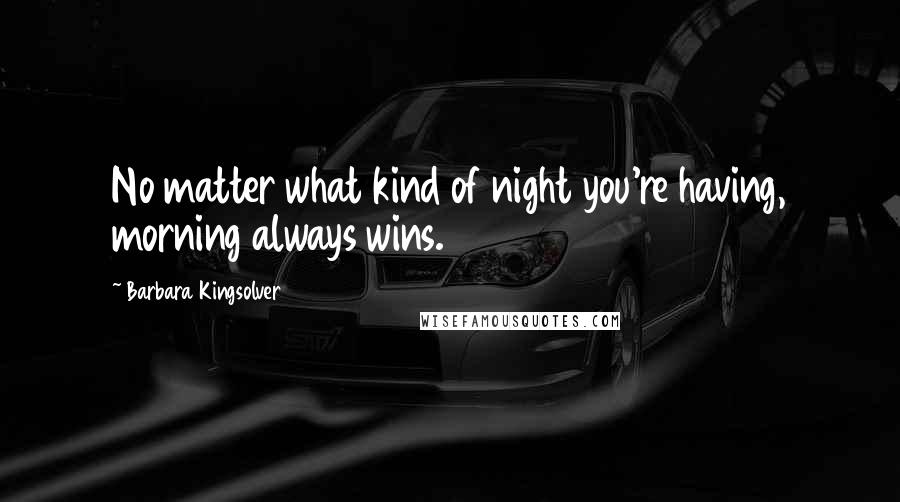 Barbara Kingsolver Quotes: No matter what kind of night you're having, morning always wins.