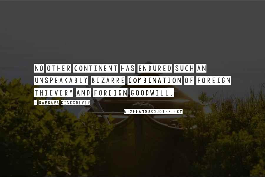 Barbara Kingsolver Quotes: No other continent has endured such an unspeakably bizarre combination of foreign thievery and foreign goodwill.