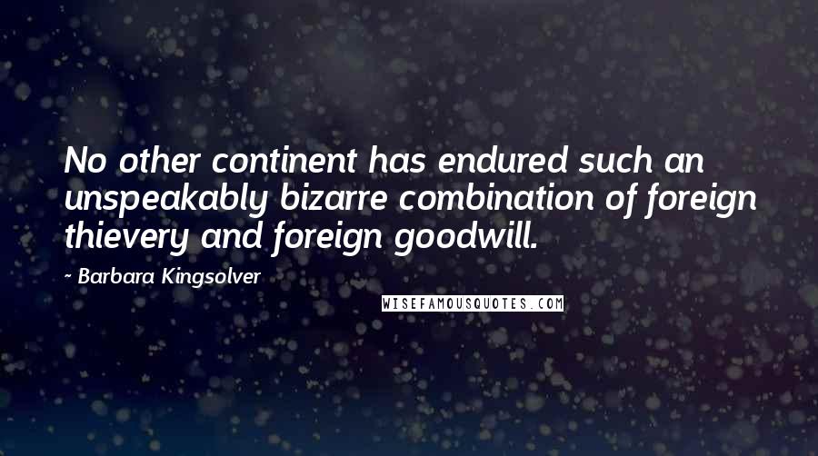 Barbara Kingsolver Quotes: No other continent has endured such an unspeakably bizarre combination of foreign thievery and foreign goodwill.