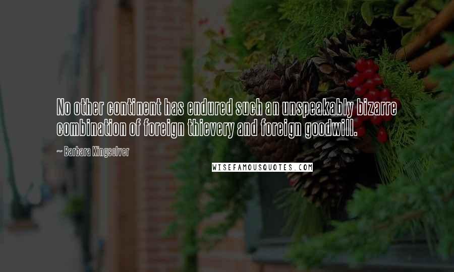 Barbara Kingsolver Quotes: No other continent has endured such an unspeakably bizarre combination of foreign thievery and foreign goodwill.