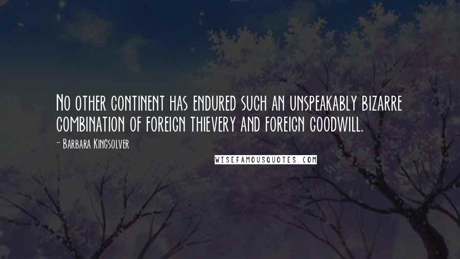 Barbara Kingsolver Quotes: No other continent has endured such an unspeakably bizarre combination of foreign thievery and foreign goodwill.