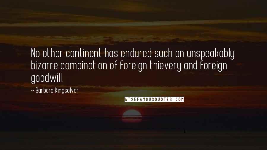 Barbara Kingsolver Quotes: No other continent has endured such an unspeakably bizarre combination of foreign thievery and foreign goodwill.