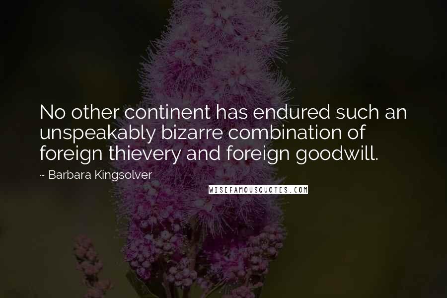 Barbara Kingsolver Quotes: No other continent has endured such an unspeakably bizarre combination of foreign thievery and foreign goodwill.