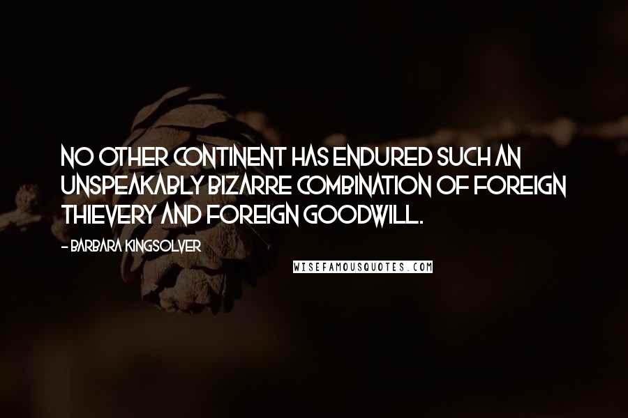 Barbara Kingsolver Quotes: No other continent has endured such an unspeakably bizarre combination of foreign thievery and foreign goodwill.