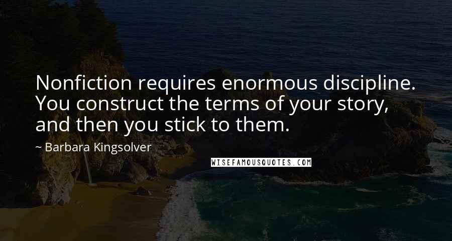 Barbara Kingsolver Quotes: Nonfiction requires enormous discipline. You construct the terms of your story, and then you stick to them.