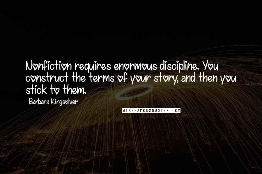 Barbara Kingsolver Quotes: Nonfiction requires enormous discipline. You construct the terms of your story, and then you stick to them.