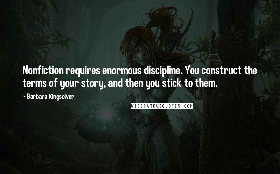 Barbara Kingsolver Quotes: Nonfiction requires enormous discipline. You construct the terms of your story, and then you stick to them.