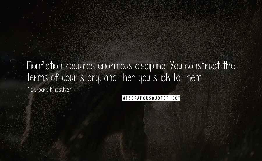 Barbara Kingsolver Quotes: Nonfiction requires enormous discipline. You construct the terms of your story, and then you stick to them.