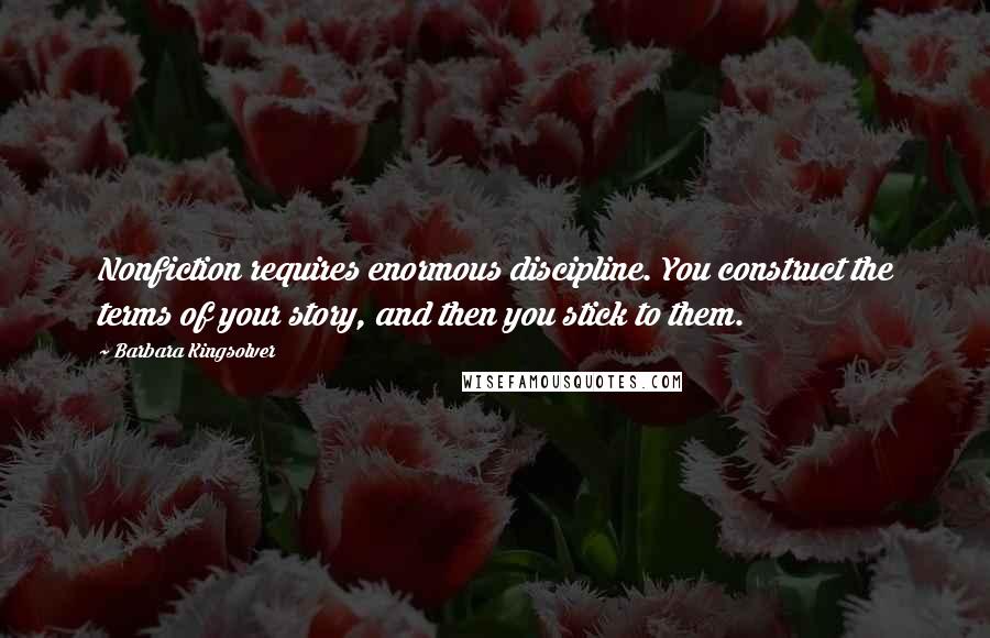 Barbara Kingsolver Quotes: Nonfiction requires enormous discipline. You construct the terms of your story, and then you stick to them.