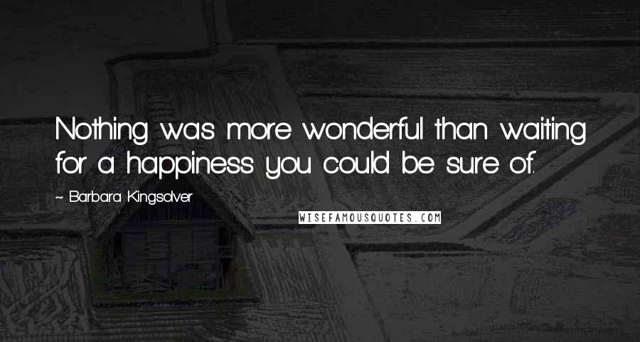 Barbara Kingsolver Quotes: Nothing was more wonderful than waiting for a happiness you could be sure of.