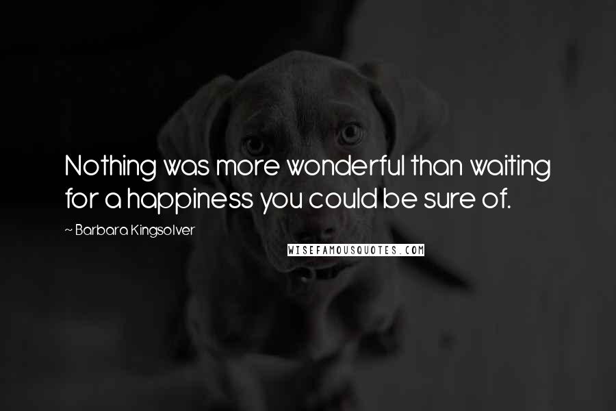 Barbara Kingsolver Quotes: Nothing was more wonderful than waiting for a happiness you could be sure of.