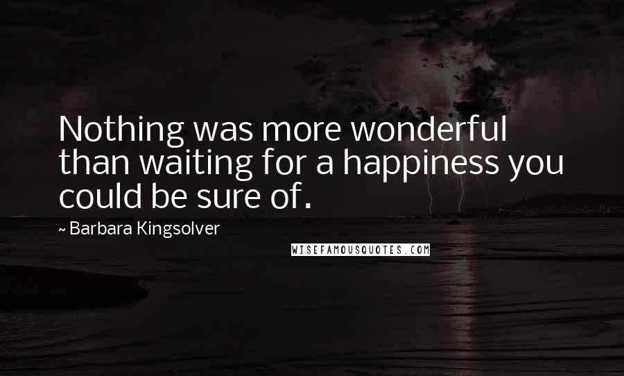 Barbara Kingsolver Quotes: Nothing was more wonderful than waiting for a happiness you could be sure of.