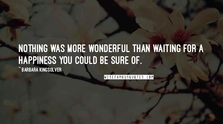 Barbara Kingsolver Quotes: Nothing was more wonderful than waiting for a happiness you could be sure of.