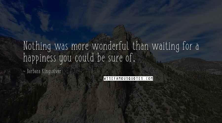 Barbara Kingsolver Quotes: Nothing was more wonderful than waiting for a happiness you could be sure of.