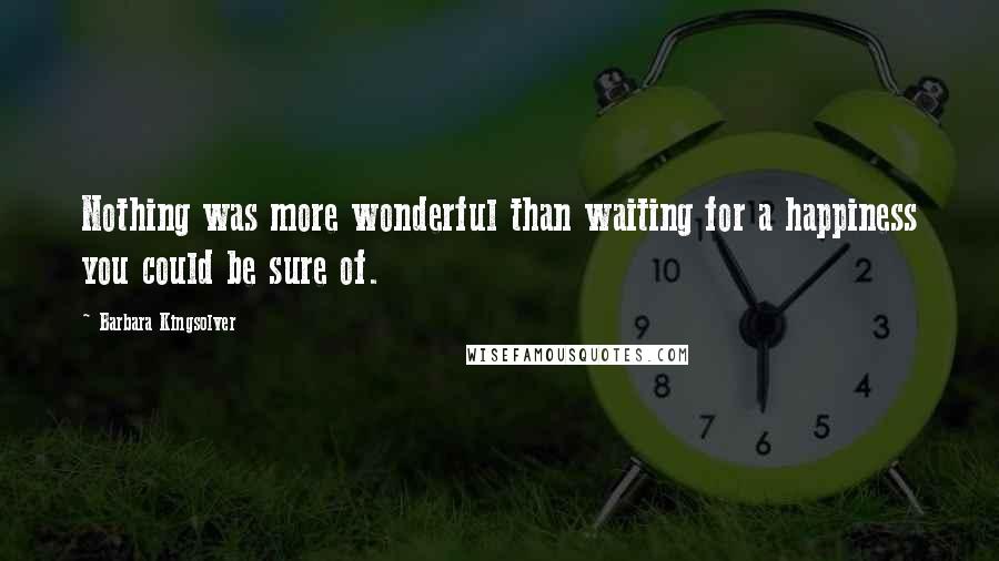 Barbara Kingsolver Quotes: Nothing was more wonderful than waiting for a happiness you could be sure of.