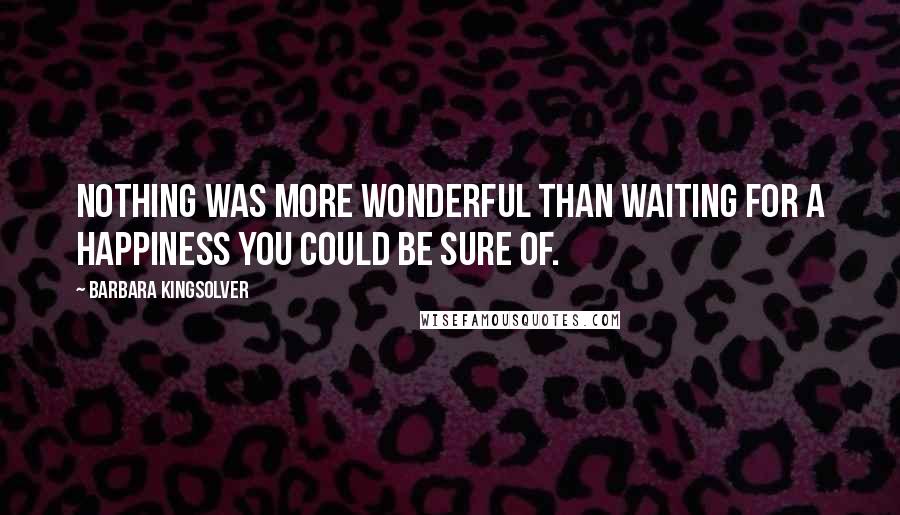 Barbara Kingsolver Quotes: Nothing was more wonderful than waiting for a happiness you could be sure of.