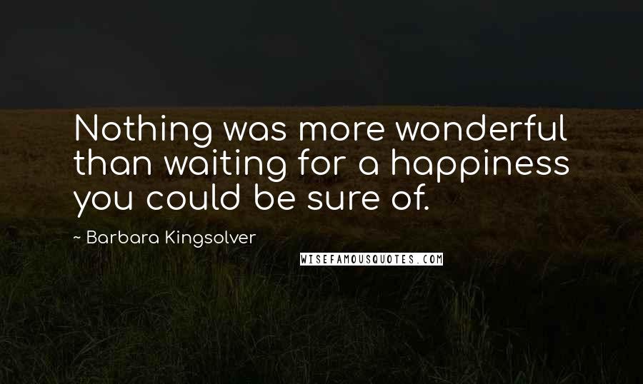 Barbara Kingsolver Quotes: Nothing was more wonderful than waiting for a happiness you could be sure of.