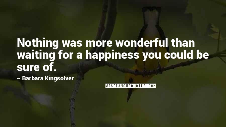 Barbara Kingsolver Quotes: Nothing was more wonderful than waiting for a happiness you could be sure of.