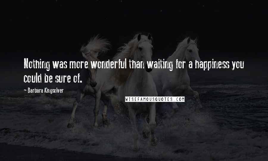 Barbara Kingsolver Quotes: Nothing was more wonderful than waiting for a happiness you could be sure of.