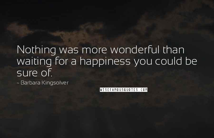 Barbara Kingsolver Quotes: Nothing was more wonderful than waiting for a happiness you could be sure of.