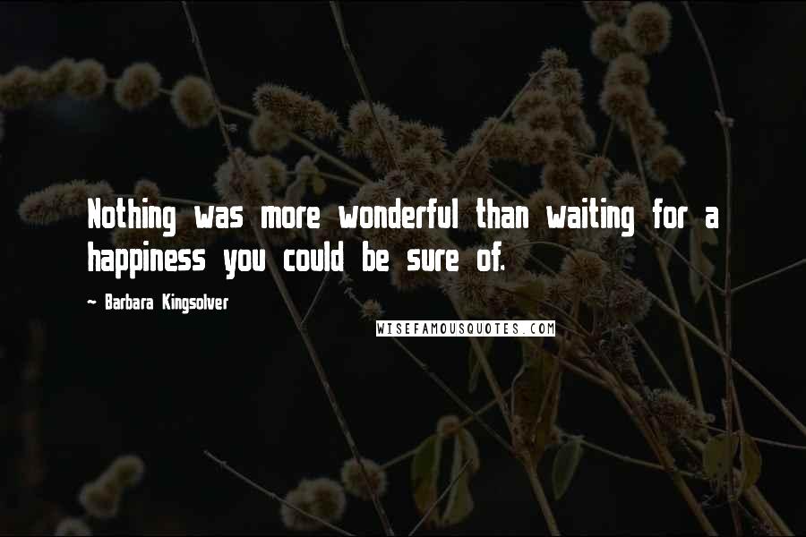 Barbara Kingsolver Quotes: Nothing was more wonderful than waiting for a happiness you could be sure of.