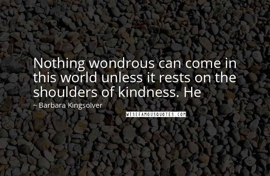 Barbara Kingsolver Quotes: Nothing wondrous can come in this world unless it rests on the shoulders of kindness. He