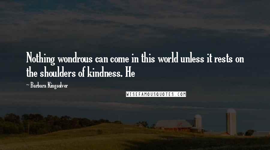 Barbara Kingsolver Quotes: Nothing wondrous can come in this world unless it rests on the shoulders of kindness. He