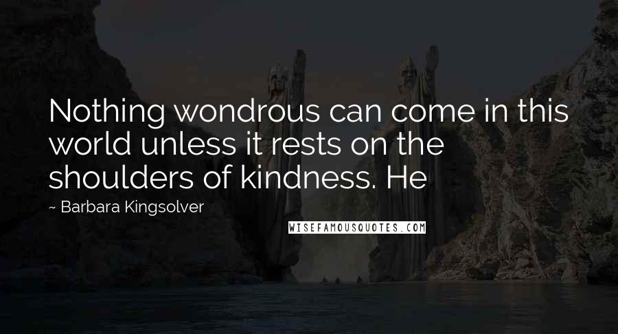 Barbara Kingsolver Quotes: Nothing wondrous can come in this world unless it rests on the shoulders of kindness. He