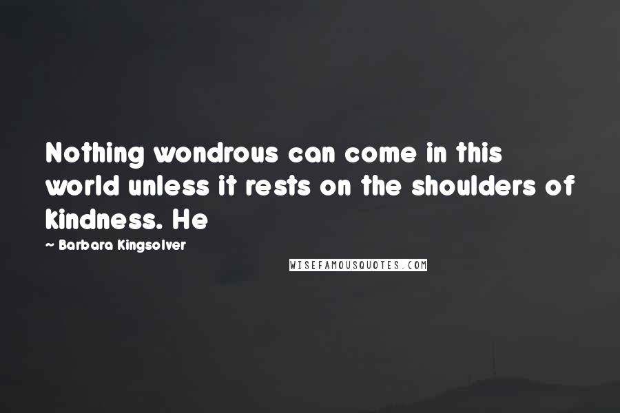 Barbara Kingsolver Quotes: Nothing wondrous can come in this world unless it rests on the shoulders of kindness. He