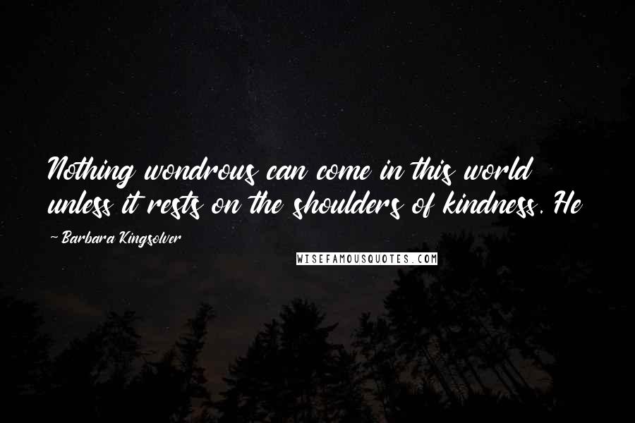 Barbara Kingsolver Quotes: Nothing wondrous can come in this world unless it rests on the shoulders of kindness. He