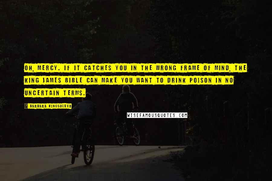 Barbara Kingsolver Quotes: Oh, mercy. If it catches you in the wrong frame of mind, the King James Bible can make you want to drink poison in no uncertain terms.