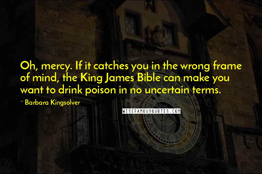 Barbara Kingsolver Quotes: Oh, mercy. If it catches you in the wrong frame of mind, the King James Bible can make you want to drink poison in no uncertain terms.