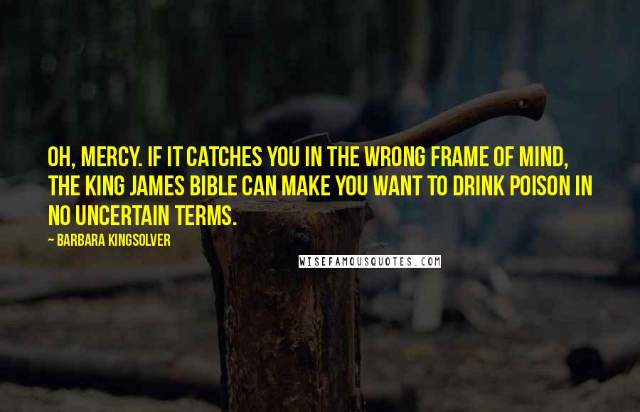 Barbara Kingsolver Quotes: Oh, mercy. If it catches you in the wrong frame of mind, the King James Bible can make you want to drink poison in no uncertain terms.