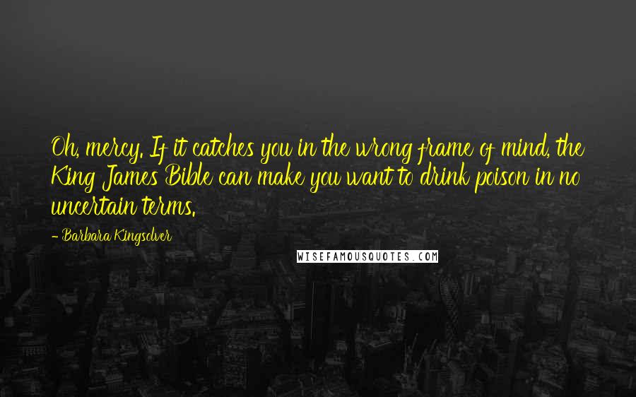 Barbara Kingsolver Quotes: Oh, mercy. If it catches you in the wrong frame of mind, the King James Bible can make you want to drink poison in no uncertain terms.