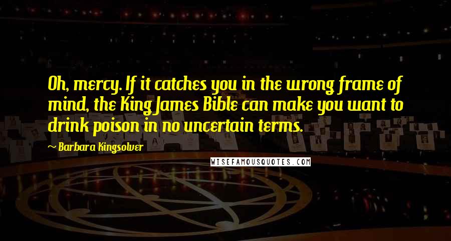 Barbara Kingsolver Quotes: Oh, mercy. If it catches you in the wrong frame of mind, the King James Bible can make you want to drink poison in no uncertain terms.