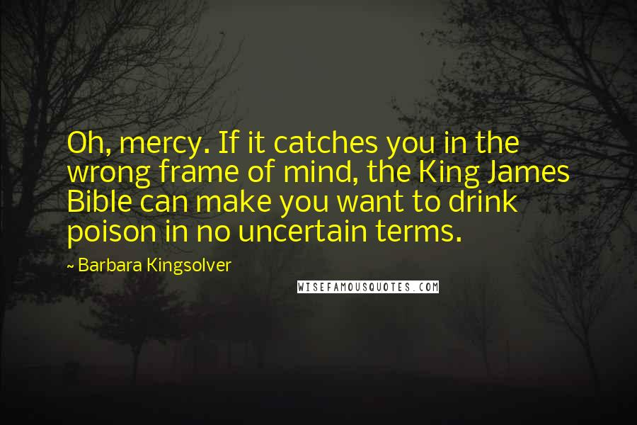 Barbara Kingsolver Quotes: Oh, mercy. If it catches you in the wrong frame of mind, the King James Bible can make you want to drink poison in no uncertain terms.