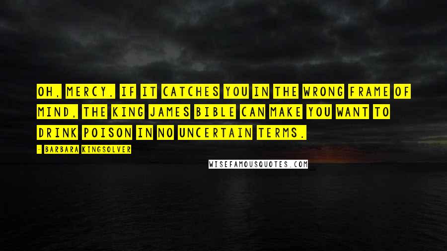 Barbara Kingsolver Quotes: Oh, mercy. If it catches you in the wrong frame of mind, the King James Bible can make you want to drink poison in no uncertain terms.