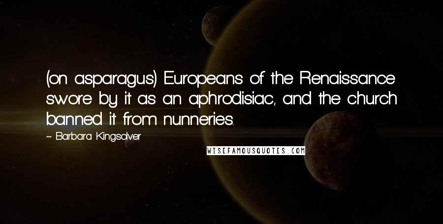 Barbara Kingsolver Quotes: (on asparagus) Europeans of the Renaissance swore by it as an aphrodisiac, and the church banned it from nunneries.