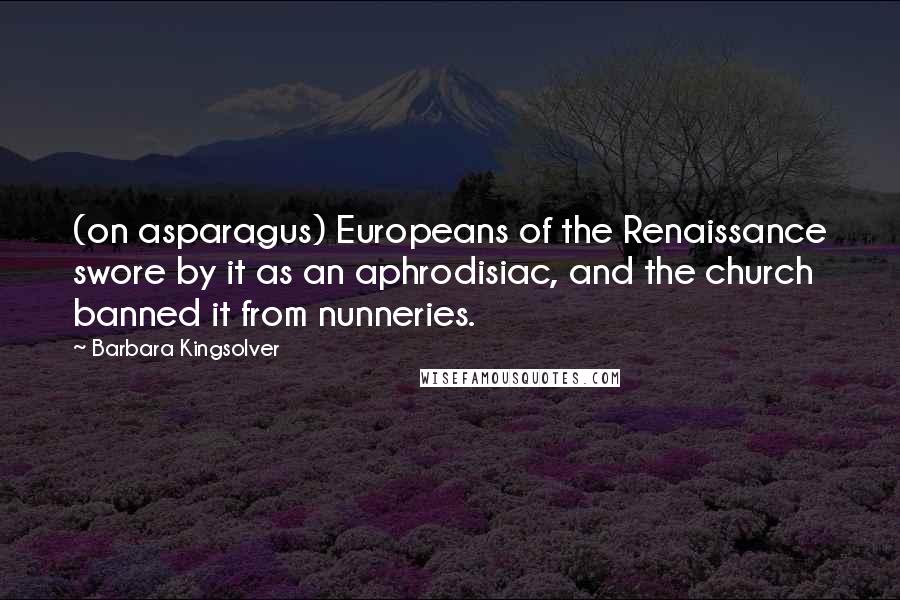 Barbara Kingsolver Quotes: (on asparagus) Europeans of the Renaissance swore by it as an aphrodisiac, and the church banned it from nunneries.