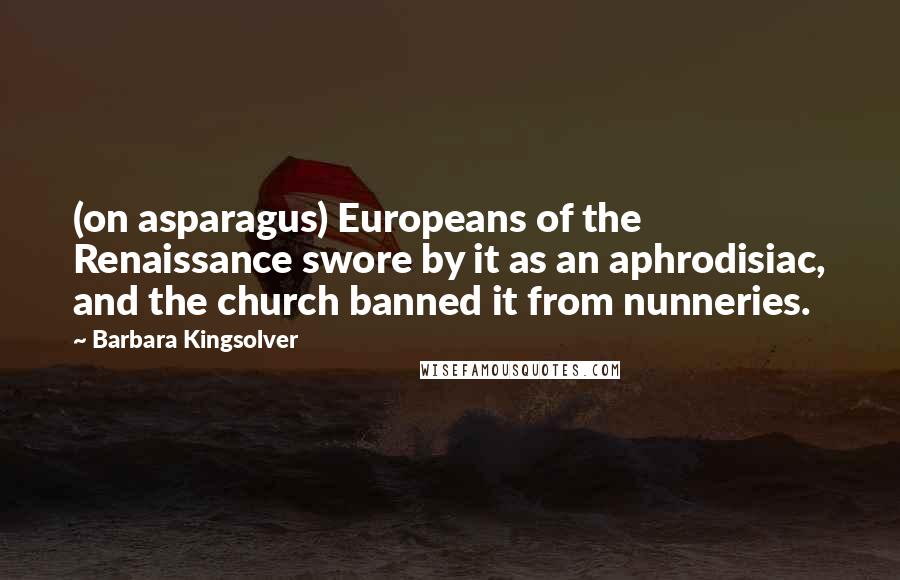 Barbara Kingsolver Quotes: (on asparagus) Europeans of the Renaissance swore by it as an aphrodisiac, and the church banned it from nunneries.