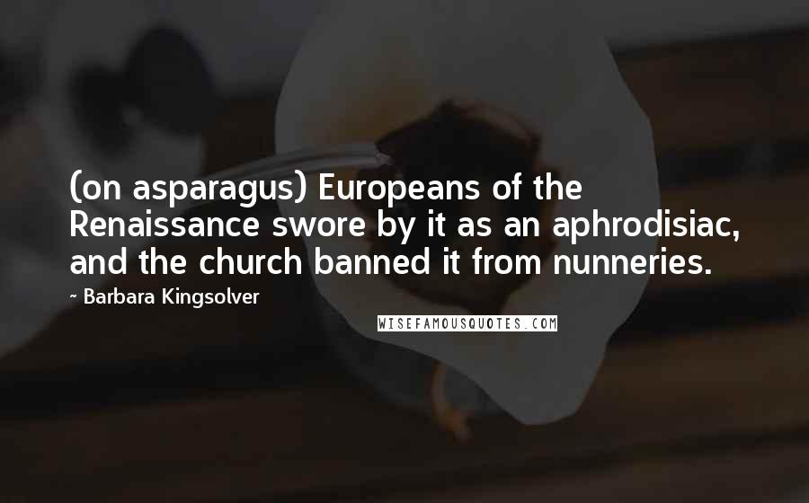 Barbara Kingsolver Quotes: (on asparagus) Europeans of the Renaissance swore by it as an aphrodisiac, and the church banned it from nunneries.